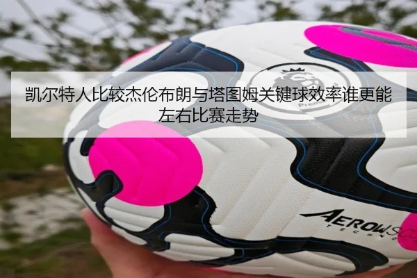 凯尔特人比较杰伦布朗与塔图姆关键球效率谁更能左右比赛走势