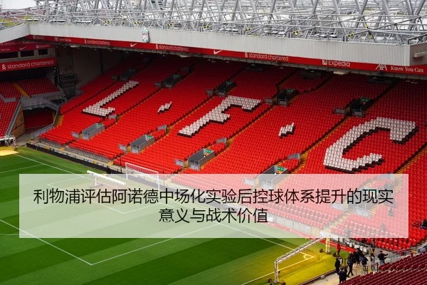 利物浦评估阿诺德中场化实验后控球体系提升的现实意义与战术价值