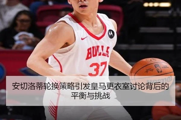 安切洛蒂轮换策略引发皇马更衣室讨论背后的平衡与挑战