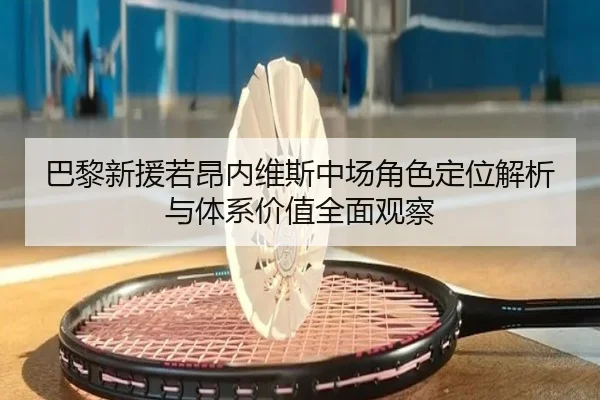 巴黎新援若昂内维斯中场角色定位解析与体系价值全面观察