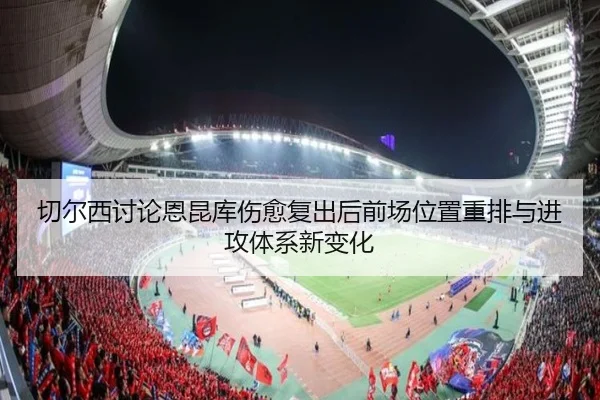 切尔西讨论恩昆库伤愈复出后前场位置重排与进攻体系新变化