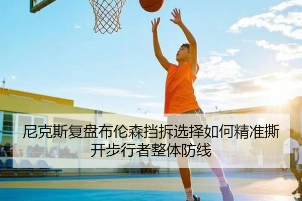 尼克斯复盘布伦森挡拆选择如何精准撕开步行者整体防线