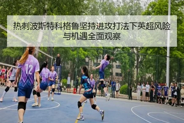 热刺波斯特科格鲁坚持进攻打法下英超风险与机遇全面观察