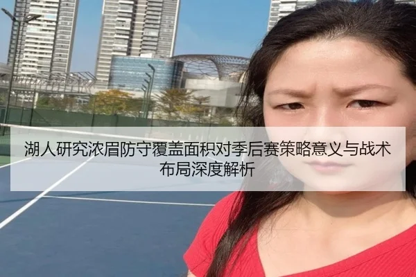 湖人研究浓眉防守覆盖面积对季后赛策略意义与战术布局深度解析