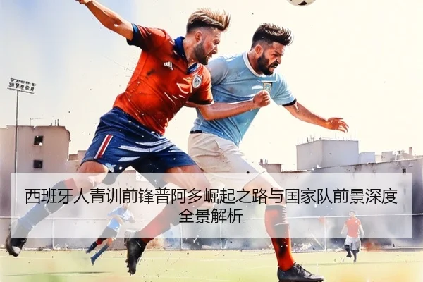 西班牙人青训前锋普阿多崛起之路与国家队前景深度全景解析