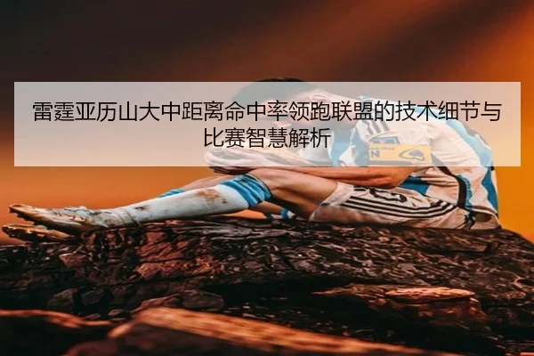 雷霆亚历山大中距离命中率领跑联盟的技术细节与比赛智慧解析