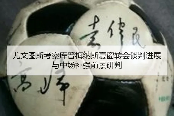 尤文图斯考察库普梅纳斯夏窗转会谈判进展与中场补强前景研判