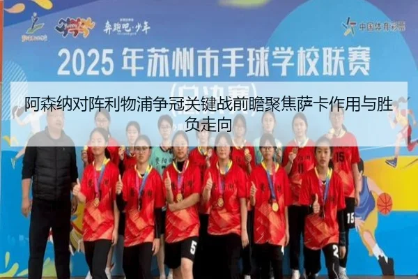 阿森纳对阵利物浦争冠关键战前瞻聚焦萨卡作用与胜负走向
