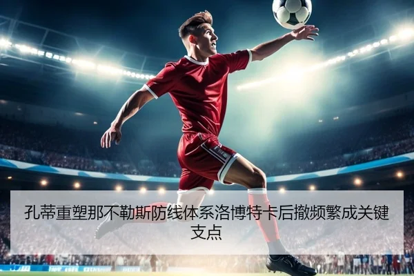 孔蒂重塑那不勒斯防线体系洛博特卡后撤频繁成关键支点